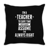I Am A Teacher To Save Time Let's Just Assume I Am Always Right Throw Pillow