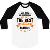 All Men Created Equal But The Best Born In March 3/4 Sleeve Shirt