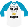 if you had my job you'd be drunk too 3/4 Sleeve Shirt