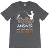 fishing is the answer! T-Shirt