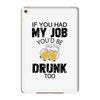 if you had my job you'd be drunk too iPad Mini 4