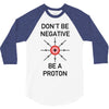 don't be negative... be a proton! 3/4 Sleeve Shirt