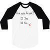 Are You Drunk? Yes or No 3/4 Sleeve Shirt