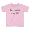 i'm kind of a big dill Toddler T-shirt