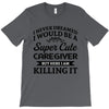 i never dreamed i would be a super cute caregiver but here i am killin T-Shirt