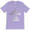 i can't keep calm because i have anxiety T-Shirt