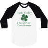 irish today hungover tomorrow 3/4 Sleeve Shirt
