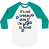 IT'S NOT DRINKING ALONE IF THE DOG IS HOME! 3/4 Sleeve Shirt