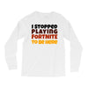 I stopped playing fortnite to be here Long Sleeve Shirts