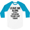 Leave Me Alone I Am Only Speaking To My Cat Today 3/4 Sleeve Shirt