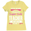 I Never Dreamed I'd Grow Up To Be A Super Cute Teacher But Here I'm Ki Ladies Fitted T-Shirt