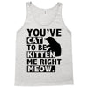you've cat to be kitten me right meow Tank Top