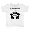 I'S NOT DRINKING ALONE IF DOG IS HOME. Toddler T-shirt