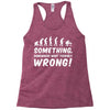Something Somewhere Went Terribly Wrong Racerback Tank
