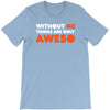 without me things are you aweso T-Shirt