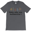 Baby Why You Bullshittin T-Shirt