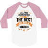 All Men Created Equal But The Best Born In March 3/4 Sleeve Shirt