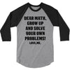 Dear Math Grow Up and Solve Your Own Problems! Love, me 3/4 Sleeve Shirt