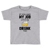 if you had my job you'd be drunk too Toddler T-shirt