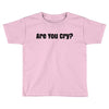 are you cry Toddler T-shirt