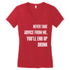 never take advice from me, you'll end up drunk Women's V-Neck T-Shirt