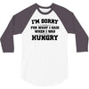 i'm sorry for what i said when i was hungry 3/4 Sleeve Shirt