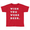 wish you were beer Toddler T-shirt