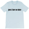 guess i have no choice T-Shirt