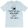 They're All Mad Here. I fit right in T-Shirt