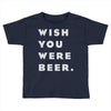 wish you were beer Toddler T-shirt