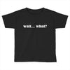 wait what Toddler T-shirt