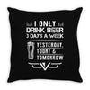 I ONLY DRINK BEER 3 DAYS A WEEK Throw Pillow