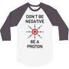 don't be negative... be a proton! 3/4 Sleeve Shirt