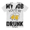 if you had my job you'd be drunk too All Over Women's T-shirt