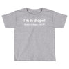 im in shape .. round is a shape t shirt 3xl funny fat gym humor awesom Toddler T-shirt