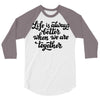 life is always better when we are together 3/4 Sleeve Shirt