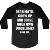 Dear Math Grow Up and Solve Your Own Problems! Love, me 3/4 Sleeve Shirt