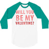 will you be my valentine 3/4 Sleeve Shirt