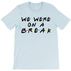 we were on a break T-Shirt