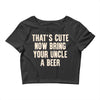 that's cute now bring your uncle a beer Crop Top