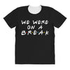 we were on a break All Over Women's T-shirt