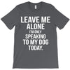Leave Me Alone I Am Only Speaking To My Dog Today T-Shirt