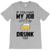 if you had my job you'd be drunk too T-Shirt