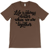 life is always better when we are together T-Shirt