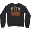 beer is always the answer Crewneck Sweatshirt