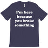 i'm here because you broke something T-Shirt