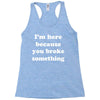 i'm here because you broke something Racerback Tank