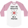 don't be negative... be a proton! 3/4 Sleeve Shirt