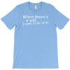 when there's a will, i want to be in it T-Shirt