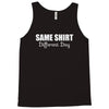 same shirt different day Tank Top